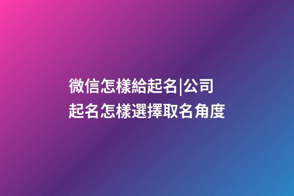 微信怎樣給起名|公司起名怎樣選擇取名角度-第1張-公司起名-玄機派